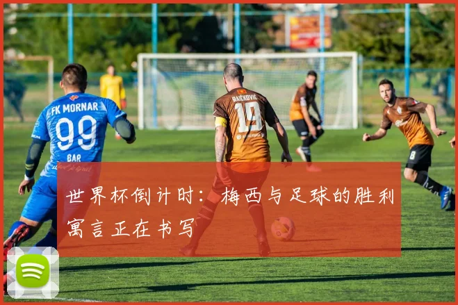 世界杯倒计时:梅西与足球的胜利寓言正在书写
