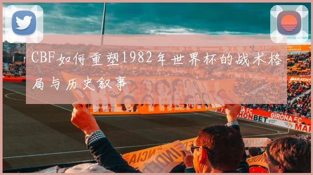 CBF如何重塑1982年世界杯的战术格局与历史叙事