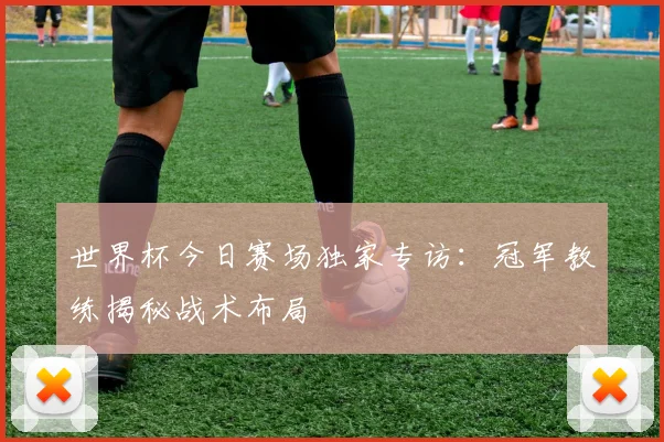 世界杯今日赛场独家专访：冠军教练揭秘战术布局