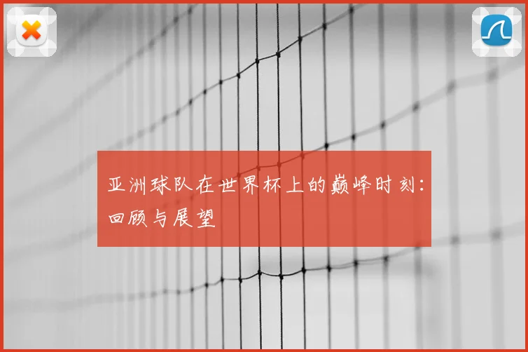 亚洲球队在世界杯上的巅峰时刻:回顾与展望
