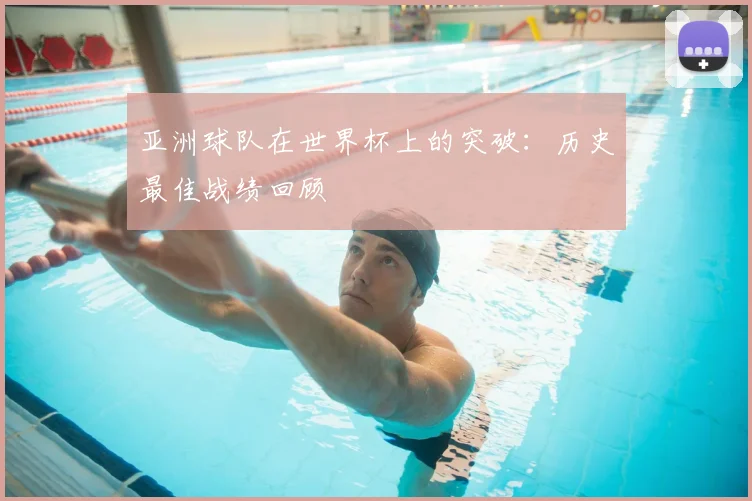 亚洲球队在世界杯上的突破:历史最佳战绩回顾