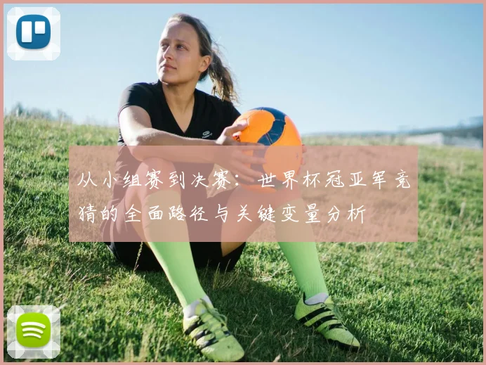 从小组赛到决赛：世界杯冠亚军竞猜的全面路径与关键变量分析