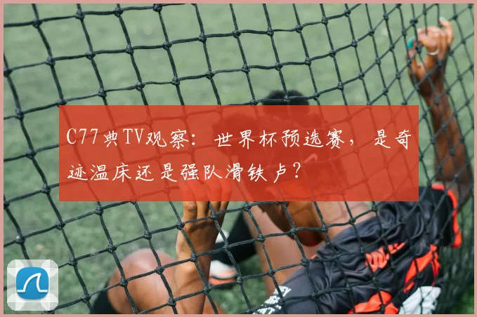 C77典TV观察:世界杯预选赛,是奇迹温床还是强队滑铁卢?