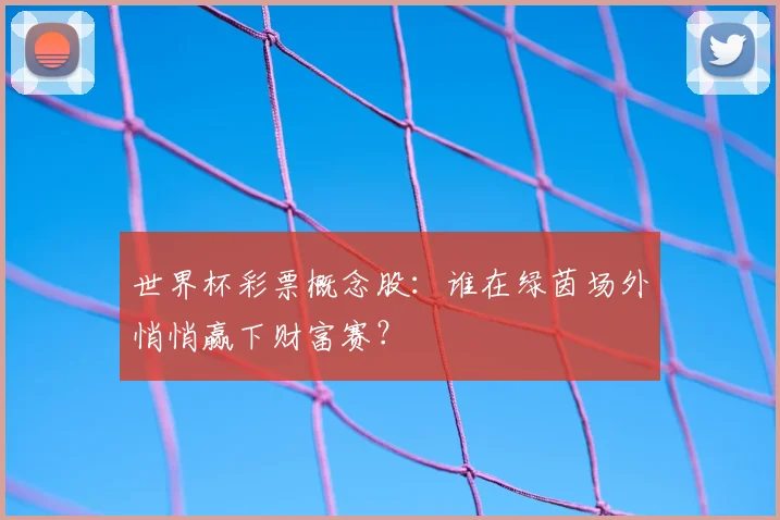 世界杯彩票概念股:谁在绿茵场外悄悄赢下财富赛?