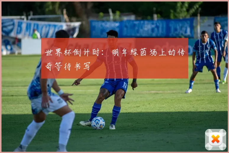 世界杯倒计时:明年绿茵场上的传奇等待书写