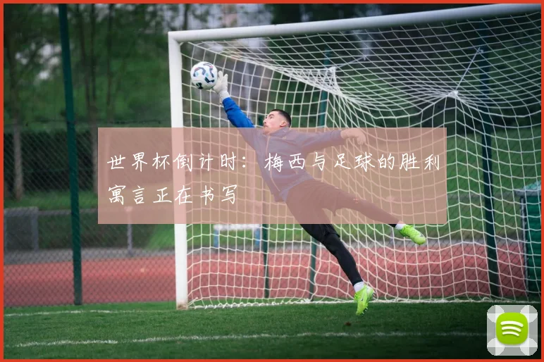 世界杯倒计时:梅西与足球的胜利寓言正在书写