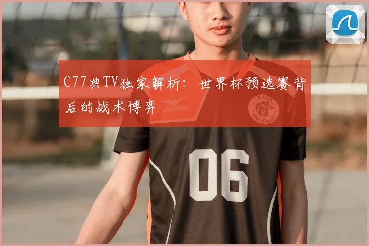 C77典TV独家解析:世界杯预选赛背后的战术博弈