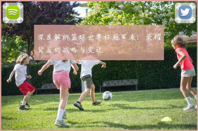 深度解析篮球世界杯冠军表：荣耀背后的战略与变迁