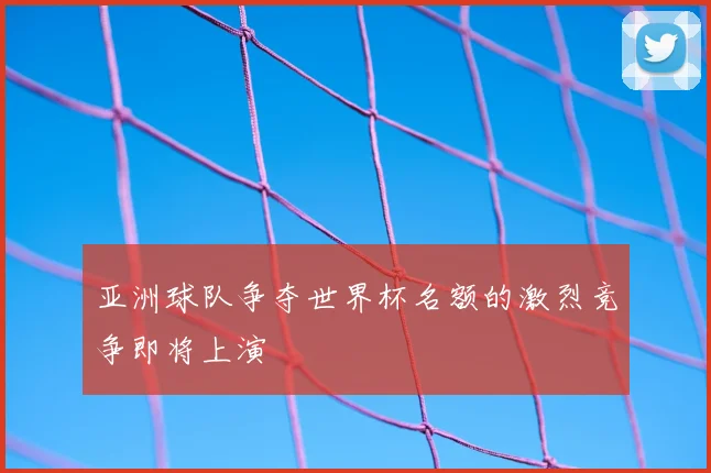 亚洲球队争夺世界杯名额的激烈竞争即将上演