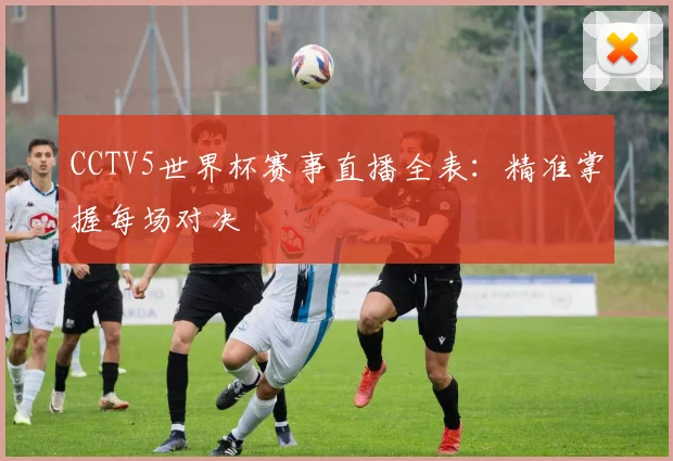 CCTV5世界杯赛事直播全表：精准掌握每场对决