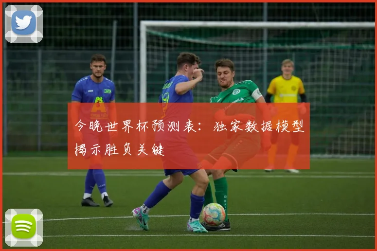 今晚世界杯预测表:独家数据模型揭示胜负关键