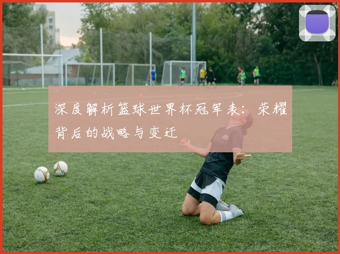深度解析篮球世界杯冠军表：荣耀背后的战略与变迁