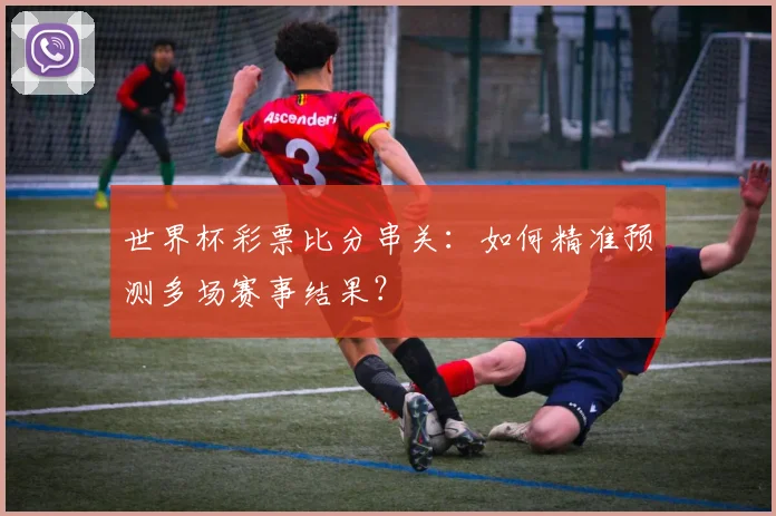 世界杯彩票比分串关:如何精准预测多场赛事结果?