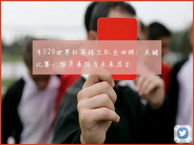 年U20世界杯英格兰队全回顾：关键比赛、球员表现与未来启示