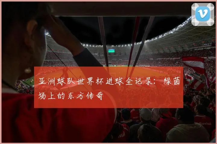 亚洲球队世界杯进球全记录：绿茵场上的东方传奇