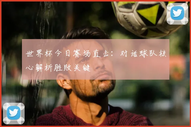 世界杯今日赛场直击：对话球队核心解析胜败关键