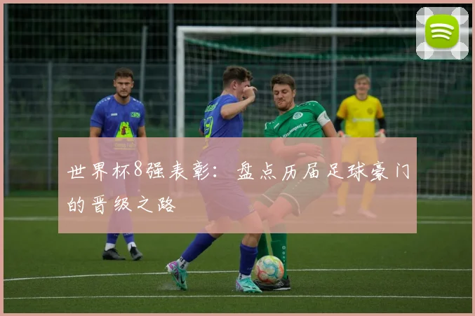 世界杯8强表彰：盘点历届足球豪门的晋级之路