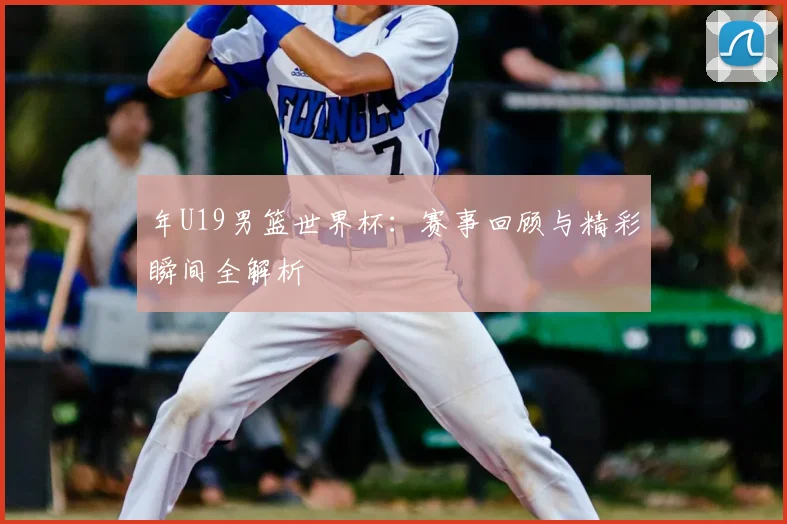 年U19男篮世界杯：赛事回顾与精彩瞬间全解析