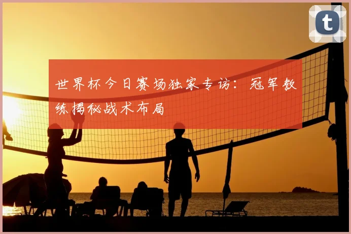世界杯今日赛场独家专访：冠军教练揭秘战术布局