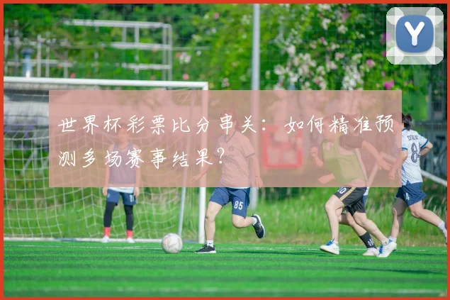 世界杯彩票比分串关：如何精准预测多场赛事结果？