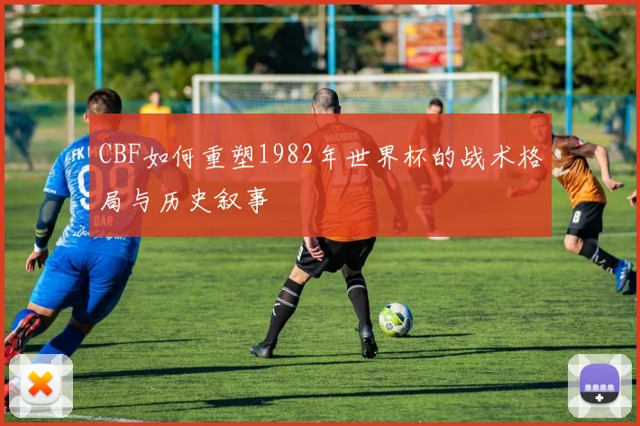 CBF如何重塑1982年世界杯的战术格局与历史叙事