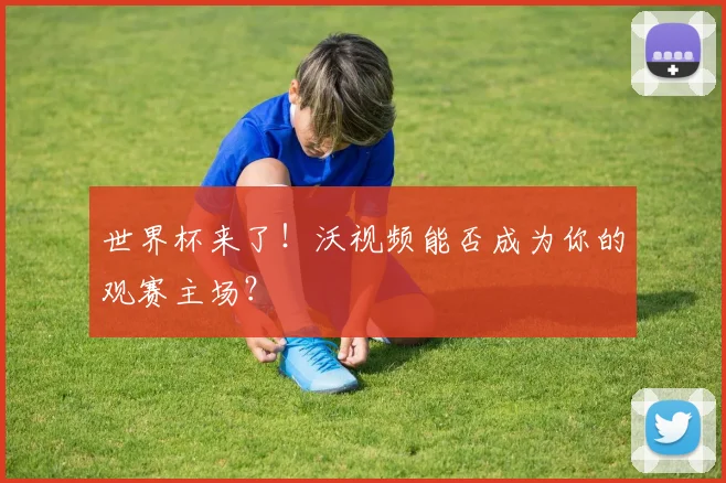世界杯来了!沃视频能否成为你的观赛主场?