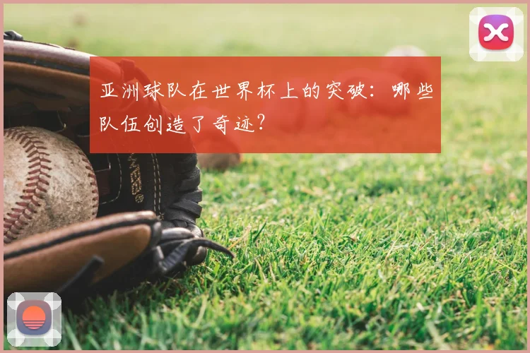 亚洲球队在世界杯上的突破:哪些队伍创造了奇迹?