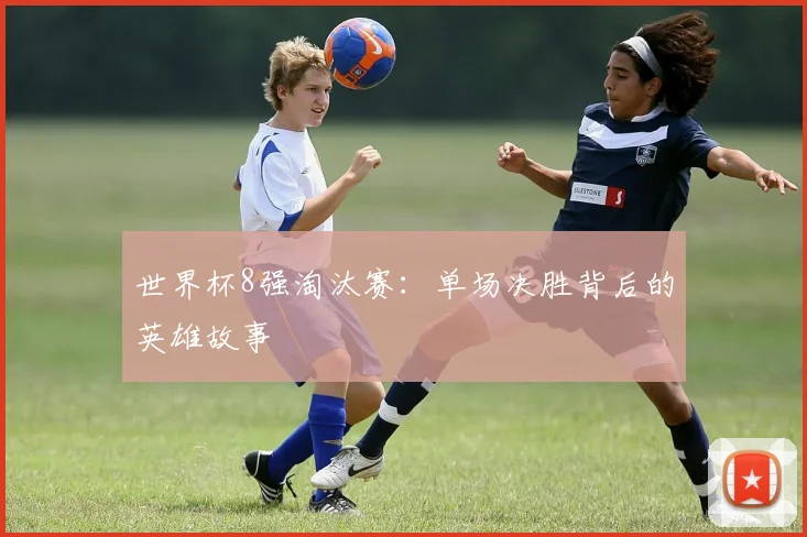 世界杯8强淘汰赛:单场决胜背后的英雄故事