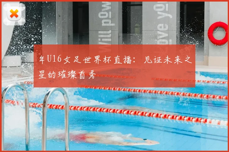 年U16女足世界杯直播：见证未来之星的璀璨首秀