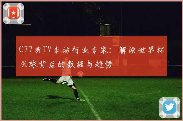 C77典TV专访行业专家:解读世界杯买球背后的数据与趋势