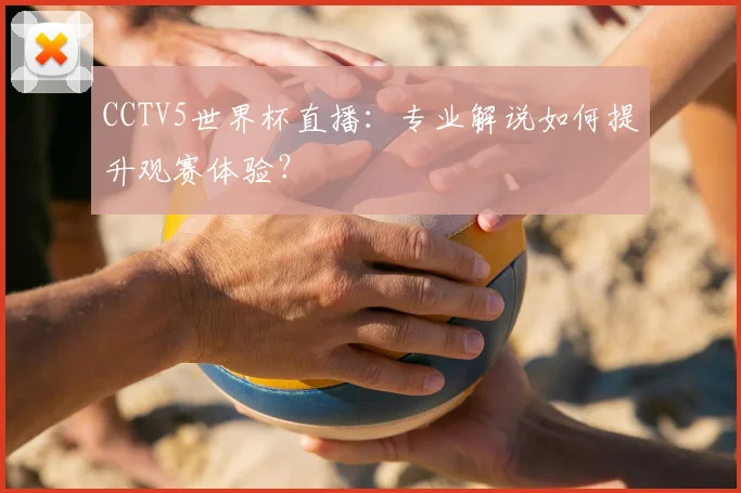 CCTV5世界杯直播:专业解说如何提升观赛体验?