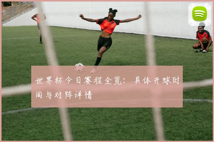 世界杯今日赛程全览：具体开球时间与对阵详情