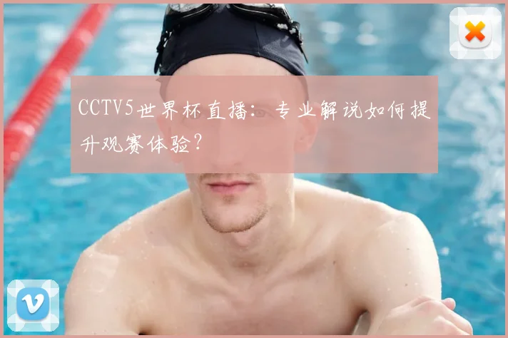 CCTV5世界杯直播：专业解说如何提升观赛体验？