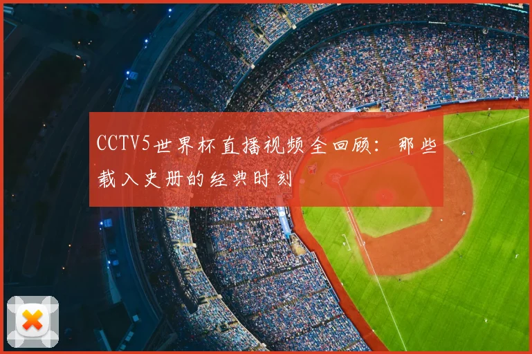 CCTV5世界杯直播视频全回顾:那些载入史册的经典时刻