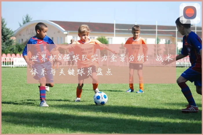 世界杯8强球队实力全景分析:战术体系与关键球员盘点