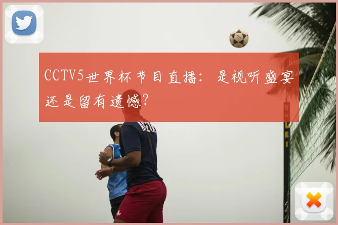 CCTV5世界杯节目直播:是视听盛宴还是留有遗憾?