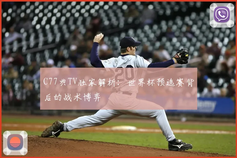 C77典TV独家解析：世界杯预选赛背后的战术博弈