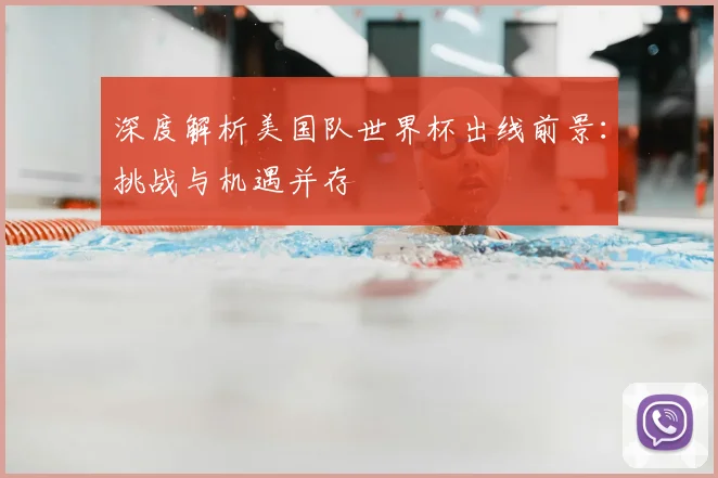 深度解析美国队世界杯出线前景：挑战与机遇并存