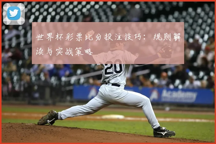 世界杯彩票比分投注技巧:规则解读与实战策略