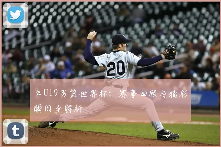 年U19男篮世界杯：赛事回顾与精彩瞬间全解析