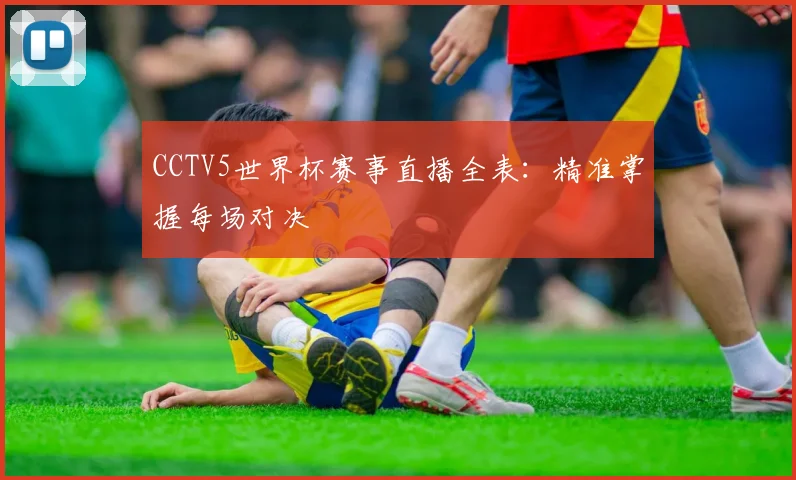 CCTV5世界杯赛事直播全表：精准掌握每场对决