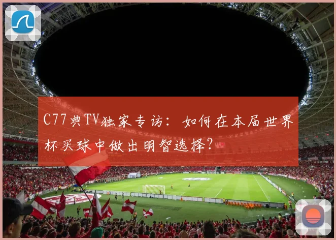 C77典TV独家专访:如何在本届世界杯买球中做出明智选择?