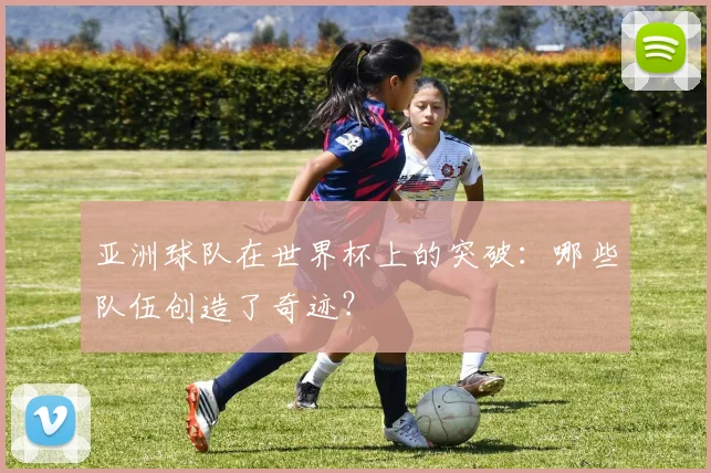 亚洲球队在世界杯上的突破：哪些队伍创造了奇迹？