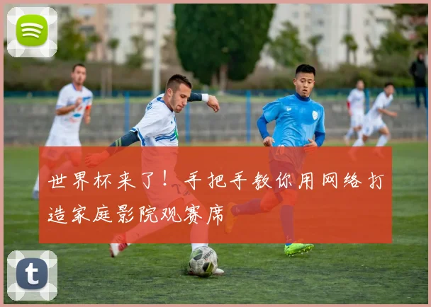 世界杯来了!手把手教你用网络打造家庭影院观赛席