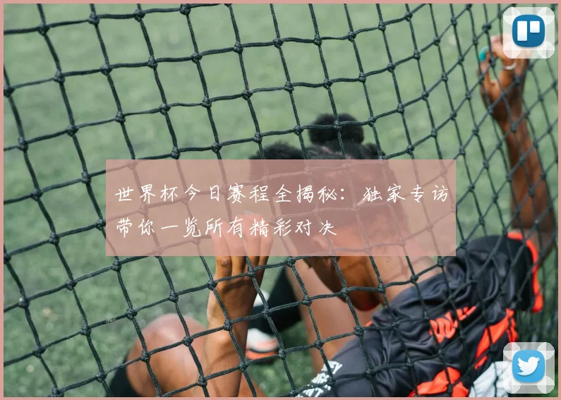世界杯今日赛程全揭秘:独家专访带你一览所有精彩对决