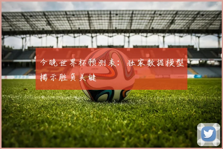 今晚世界杯预测表：独家数据模型揭示胜负关键