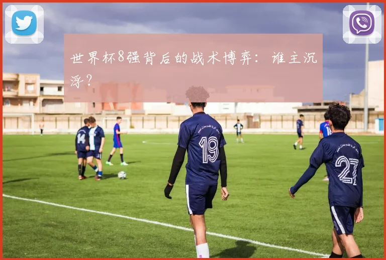 世界杯8强背后的战术博弈：谁主沉浮？