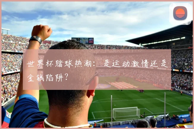 世界杯赌球热潮：是运动激情还是金钱陷阱？