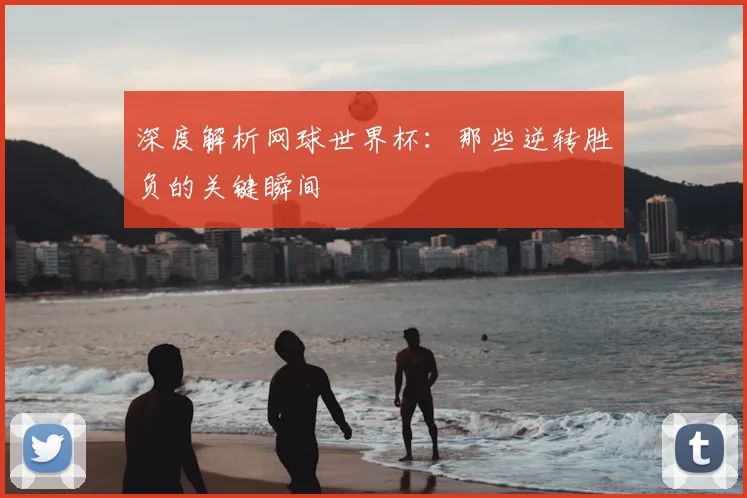 深度解析网球世界杯：那些逆转胜负的关键瞬间