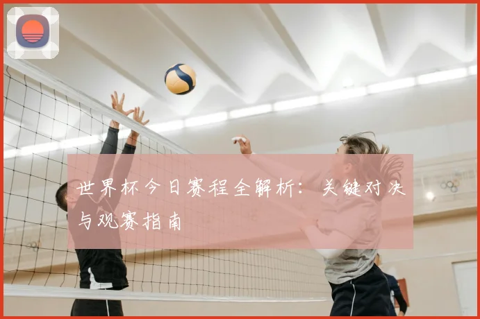 世界杯今日赛程全解析：关键对决与观赛指南